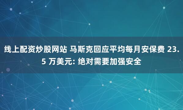 线上配资炒股网站 马斯克回应平均每月安保费 23.5 万美元: 绝对需要加强安全