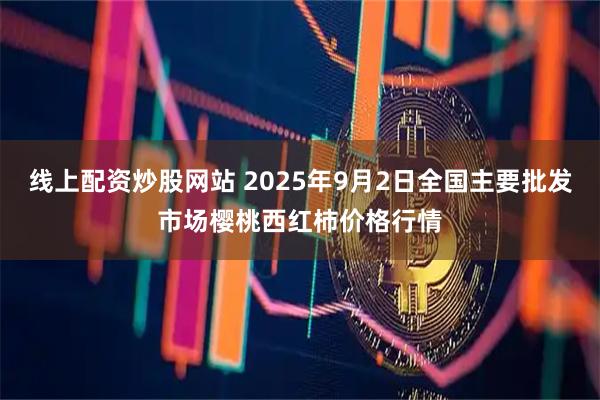 线上配资炒股网站 2025年9月2日全国主要批发市场樱桃西红柿价格行情