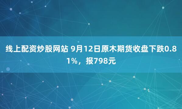 线上配资炒股网站 9月12日原木期货收盘下跌0.81%，报798元