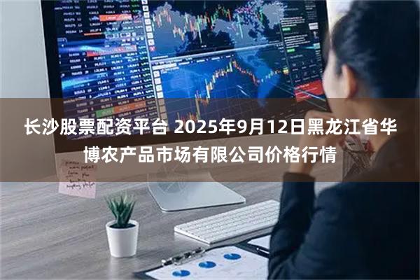 长沙股票配资平台 2025年9月12日黑龙江省华博农产品市场有限公司价格行情