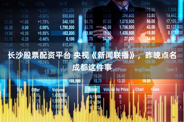 长沙股票配资平台 央视《新闻联播》，昨晚点名成都这件事