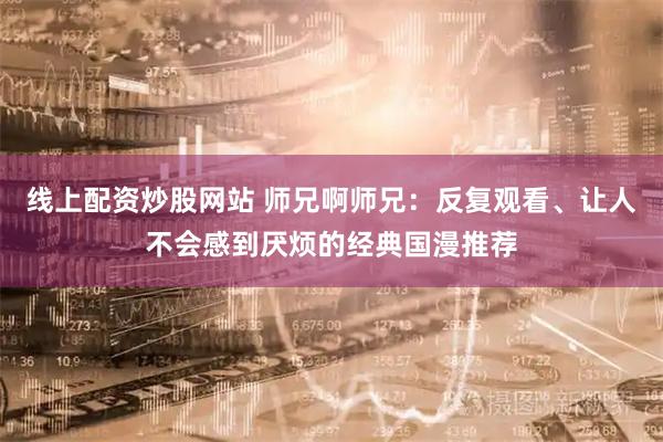 线上配资炒股网站 师兄啊师兄：反复观看、让人不会感到厌烦的经典国漫推荐