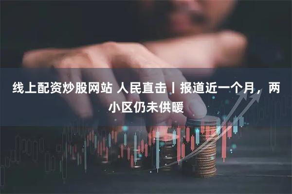 线上配资炒股网站 人民直击丨报道近一个月，两小区仍未供暖