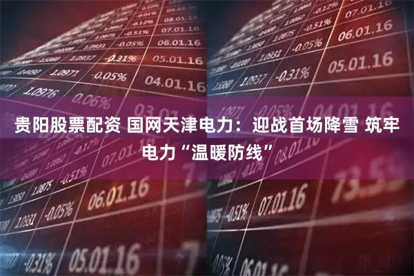 贵阳股票配资 国网天津电力：迎战首场降雪 筑牢电力“温暖防线”