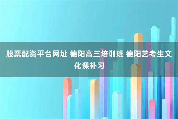 股票配资平台网址 德阳高三培训班 德阳艺考生文化课补习
