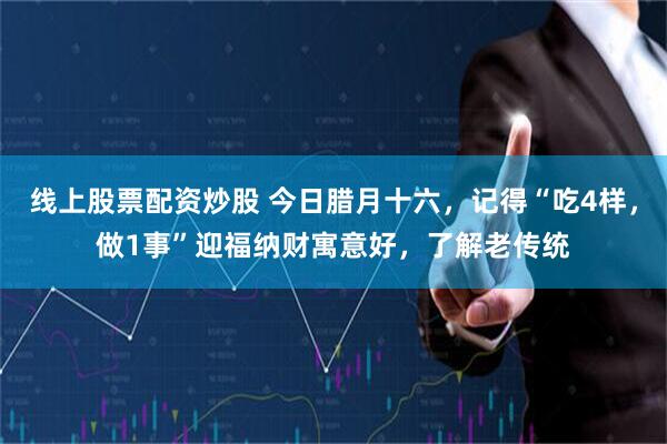 线上股票配资炒股 今日腊月十六，记得“吃4样，做1事”迎福纳财寓意好，了解老传统