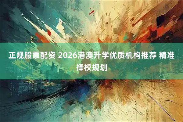 正规股票配资 2026港澳升学优质机构推荐 精准择校规划