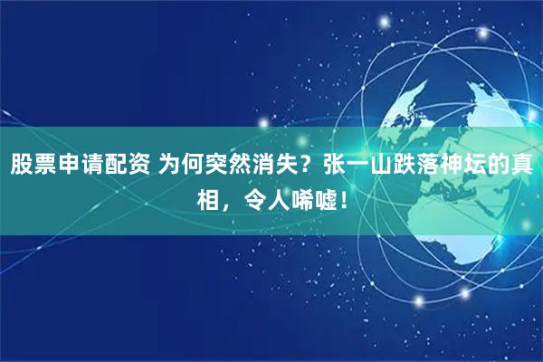 股票申请配资 为何突然消失？张一山跌落神坛的真相，令人唏嘘！