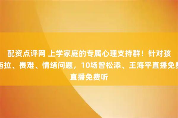 配资点评网 上学家庭的专属心理支持群！针对孩子拖拉、畏难、情绪问题，10场曾松添、王海平直播免费听