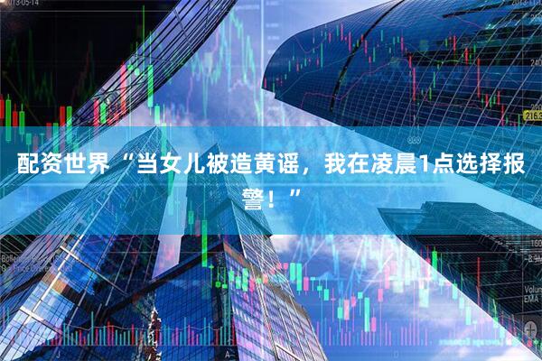 配资世界 “当女儿被造黄谣，我在凌晨1点选择报警！”