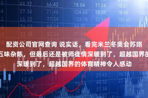 配资公司官网查询 说实话，看完米兰冬奥会苏翊鸣的比赛，我心里五味杂陈，但最后还是被师徒情深暖到了，超越国界的体育精神令人感动