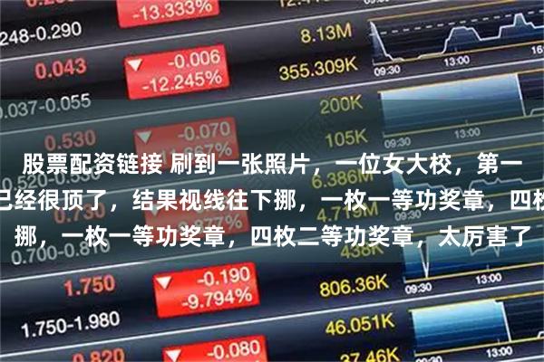 股票配资链接 刷到一张照片，一位女大校，第一眼看肩章，两杠四星，已经很顶了，结果视线往下挪，一枚一等功奖章，四枚二等功奖章，太厉害了