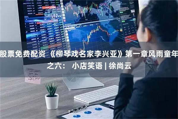 股票免费配资 《柳琴戏名家李兴亚》第一章风雨童年之六： 小店笑语 | 徐尚云