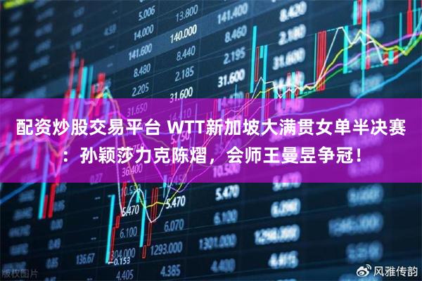 配资炒股交易平台 WTT新加坡大满贯女单半决赛：孙颖莎力克陈熠，会师王曼昱争冠！