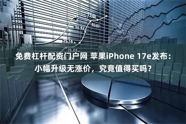 免费杠杆配资门户网 苹果iPhone 17e发布：小幅升级无涨价，究竟值得买吗？