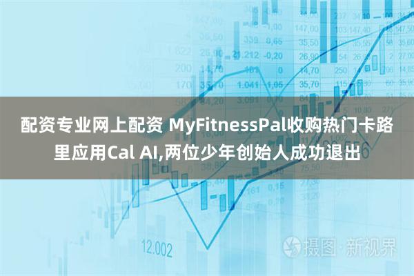 配资专业网上配资 MyFitnessPal收购热门卡路里应用Cal AI,两位少年创始人成功退出